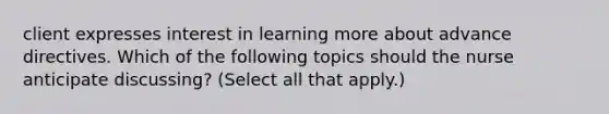 client expresses interest in learning more about advance directives. Which of the following topics should the nurse anticipate discussing? (Select all that apply.)