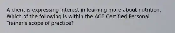 A client is expressing interest in learning more about nutrition. Which of the following is within the ACE Certified Personal Trainer's scope of practice?