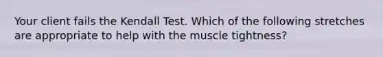 Your client fails the Kendall Test. Which of the following stretches are appropriate to help with the muscle tightness?