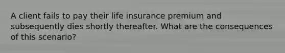 A client fails to pay their life insurance premium and subsequently dies shortly thereafter. What are the consequences of this scenario?