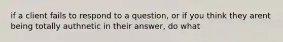 if a client fails to respond to a question, or if you think they arent being totally authnetic in their answer, do what