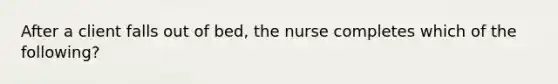 After a client falls out of bed, the nurse completes which of the following?