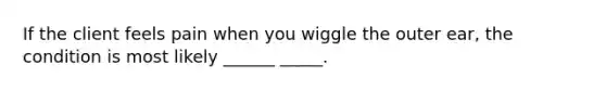 If the client feels pain when you wiggle the outer ear, the condition is most likely ______ _____.