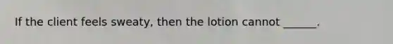 If the client feels sweaty, then the lotion cannot ______.