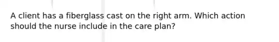 A client has a fiberglass cast on the right arm. Which action should the nurse include in the care plan?