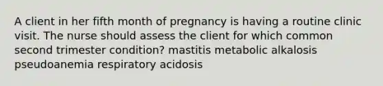 A client in her fifth month of pregnancy is having a routine clinic visit. The nurse should assess the client for which common second trimester condition? mastitis metabolic alkalosis pseudoanemia respiratory acidosis