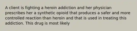 A client is fighting a heroin addiction and her physician prescribes her a synthetic opioid that produces a safer and more controlled reaction than heroin and that is used in treating this addiction. This drug is most likely