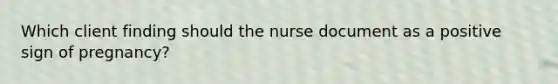 Which client finding should the nurse document as a positive sign of pregnancy?