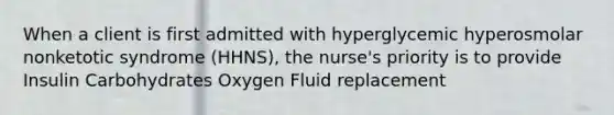 When a client is first admitted with hyperglycemic hyperosmolar nonketotic syndrome (HHNS), the nurse's priority is to provide Insulin Carbohydrates Oxygen Fluid replacement