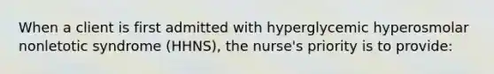 When a client is first admitted with hyperglycemic hyperosmolar nonletotic syndrome (HHNS), the nurse's priority is to provide: