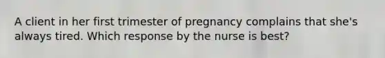 A client in her first trimester of pregnancy complains that she's always tired. Which response by the nurse is best?