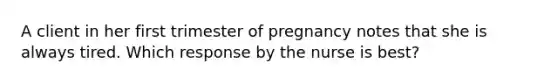 A client in her first trimester of pregnancy notes that she is always tired. Which response by the nurse is best?