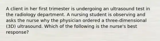 A client in her first trimester is undergoing an ultrasound test in the radiology department. A nursing student is observing and asks the nurse why the physician ordered a three-dimensional (3D) ultrasound. Which of the following is the nurse's best response?