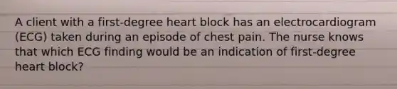 A client with a first-degree heart block has an electrocardiogram (ECG) taken during an episode of chest pain. The nurse knows that which ECG finding would be an indication of first-degree heart block?