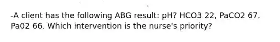 -A client has the following ABG result: pH? HCO3 22, PaCO2 67. Pa02 66. Which intervention is the nurse's priority?