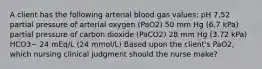 A client has the following arterial blood gas values: pH 7.52 partial pressure of arterial oxygen (PaO2) 50 mm Hg (6.7 kPa) partial pressure of carbon dioxide (PaCO2) 28 mm Hg (3.72 kPa) HCO3− 24 mEq/L (24 mmol/L) Based upon the client's PaO2, which nursing clinical judgment should the nurse make?