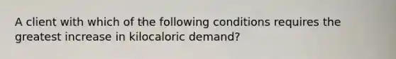 A client with which of the following conditions requires the greatest increase in kilocaloric demand?