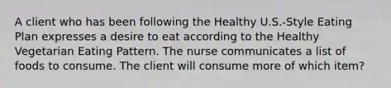 A client who has been following the Healthy U.S.-Style Eating Plan expresses a desire to eat according to the Healthy Vegetarian Eating Pattern. The nurse communicates a list of foods to consume. The client will consume more of which item?