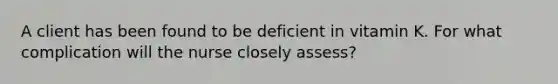 A client has been found to be deficient in vitamin K. For what complication will the nurse closely assess?