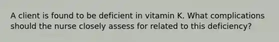 A client is found to be deficient in vitamin K. What complications should the nurse closely assess for related to this deficiency?