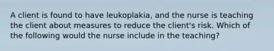 A client is found to have leukoplakia, and the nurse is teaching the client about measures to reduce the client's risk. Which of the following would the nurse include in the teaching?