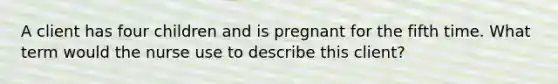 A client has four children and is pregnant for the fifth time. What term would the nurse use to describe this client?