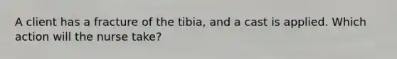 A client has a fracture of the tibia, and a cast is applied. Which action will the nurse take?