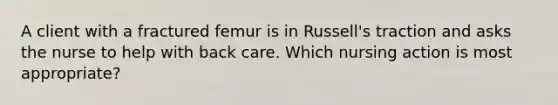 A client with a fractured femur is in Russell's traction and asks the nurse to help with back care. Which nursing action is most appropriate?