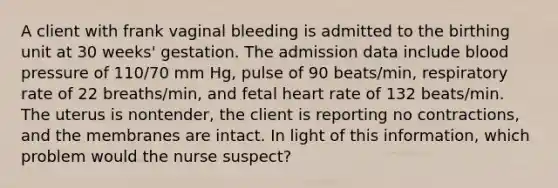 A client with frank vaginal bleeding is admitted to the birthing unit at 30 weeks' gestation. The admission data include blood pressure of 110/70 mm Hg, pulse of 90 beats/min, respiratory rate of 22 breaths/min, and fetal heart rate of 132 beats/min. The uterus is nontender, the client is reporting no contractions, and the membranes are intact. In light of this information, which problem would the nurse suspect?