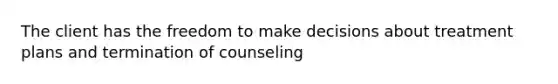 The client has the freedom to make decisions about treatment plans and termination of counseling