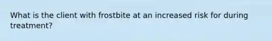 What is the client with frostbite at an increased risk for during treatment?