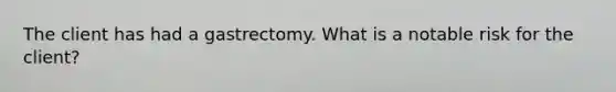 The client has had a gastrectomy. What is a notable risk for the client?