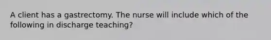 A client has a gastrectomy. The nurse will include which of the following in discharge teaching?