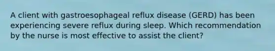 A client with gastroesophageal reflux disease (GERD) has been experiencing severe reflux during sleep. Which recommendation by the nurse is most effective to assist the client?