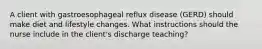 A client with gastroesophageal reflux disease (GERD) should make diet and lifestyle changes. What instructions should the nurse include in the client's discharge teaching?