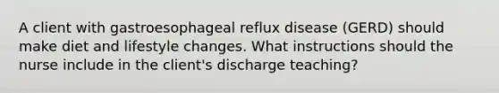 A client with gastroesophageal reflux disease (GERD) should make diet and lifestyle changes. What instructions should the nurse include in the client's discharge teaching?