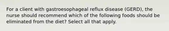 For a client with gastroesophageal reflux disease (GERD), the nurse should recommend which of the following foods should be eliminated from the diet? Select all that apply.