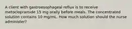 A client with gastroesophageal reflux is to receive metoclopramide 15 mg orally before meals. The concentrated solution contains 10 mg/mL. How much solution should the nurse administer?