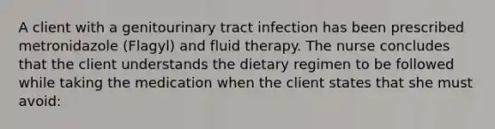 A client with a genitourinary tract infection has been prescribed metronidazole (Flagyl) and fluid therapy. The nurse concludes that the client understands the dietary regimen to be followed while taking the medication when the client states that she must avoid: