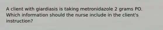 A client with giardiasis is taking metronidazole 2 grams PO. Which information should the nurse include in the client's instruction?