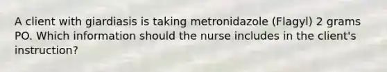 A client with giardiasis is taking metronidazole (Flagyl) 2 grams PO. Which information should the nurse includes in the client's instruction?