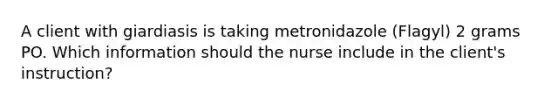 A client with giardiasis is taking metronidazole (Flagyl) 2 grams PO. Which information should the nurse include in the client's instruction?