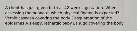 A client has just given birth at 42 weeks' gestation. When assessing the neonate, which physical finding is expected? Vernix caseosa covering the body Desquamation of the epidermis A sleepy, lethargic baby Lanugo covering the body