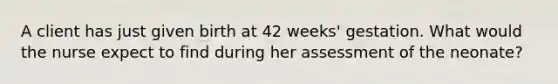 A client has just given birth at 42 weeks' gestation. What would the nurse expect to find during her assessment of the neonate?