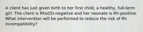 A client has just given birth to her first child, a healthy, full-term girl. The client is Rho(D)-negative and her neonate is Rh-positive. What intervention will be performed to reduce the risk of Rh incompatibility?