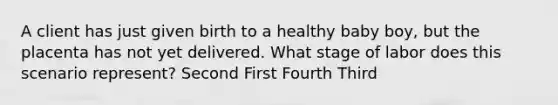 A client has just given birth to a healthy baby boy, but the placenta has not yet delivered. What stage of labor does this scenario represent? Second First Fourth Third