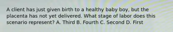 A client has just given birth to a healthy baby boy, but the placenta has not yet delivered. What stage of labor does this scenario represent? A. Third B. Fourth C. Second D. First