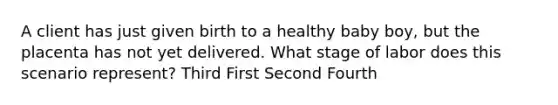 A client has just given birth to a healthy baby boy, but the placenta has not yet delivered. What stage of labor does this scenario represent? Third First Second Fourth