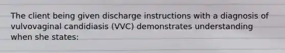 The client being given discharge instructions with a diagnosis of vulvovaginal candidiasis (VVC) demonstrates understanding when she states: