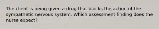 The client is being given a drug that blocks the action of the sympathetic nervous system. Which assessment finding does the nurse expect?